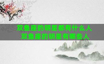 双鱼座的明星都有什么人 双鱼座的明星有哪些人